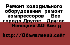 Ремонт холодильного оборудования, ремонт компрессоров. - Все города Другое » Другое   . Ненецкий АО,Кия д.